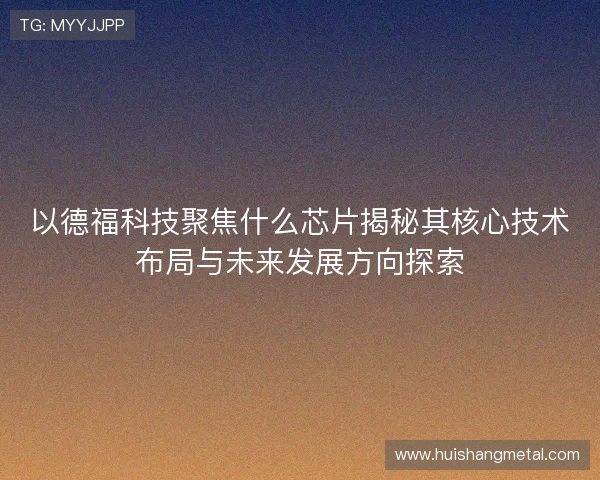 以德福科技聚焦什么芯片揭秘其核心技术布局与未来发展方向探索