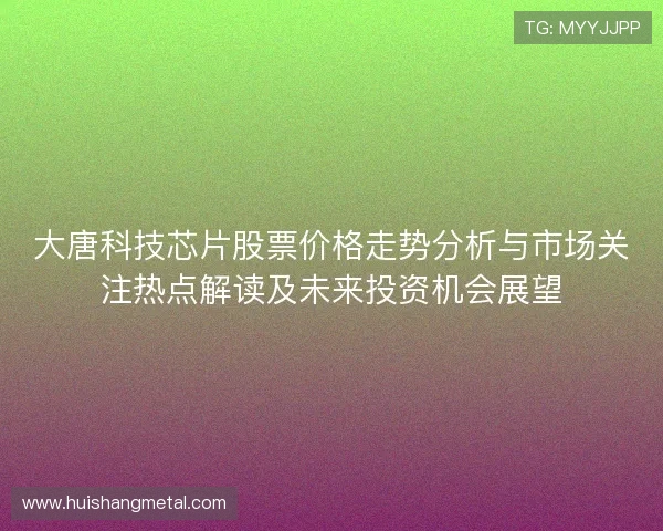 大唐科技芯片股票价格走势分析与市场关注热点解读及未来投资机会展望 大唐科技芯片股票价格走势分析与市场关注热点解读及未来投资机会展望